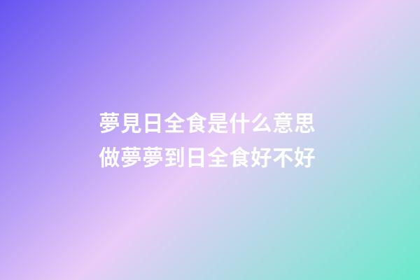 夢見日全食是什么意思 做夢夢到日全食好不好